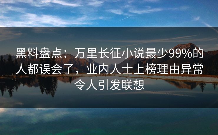 黑料盘点：万里长征小说最少99%的人都误会了，业内人士上榜理由异常令人引发联想