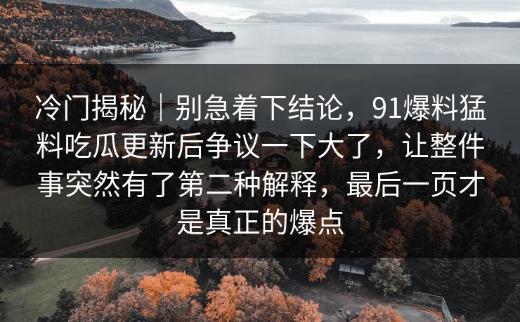 冷门揭秘｜别急着下结论，91爆料猛料吃瓜更新后争议一下大了，让整件事突然有了第二种解释，最后一页才是真正的爆点