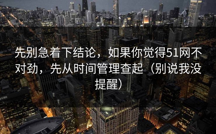 先别急着下结论,如果你觉得51网不对劲,先从时间管理查起(别说我没提醒) 先别急着下结论,如果你觉得51网不对劲,先从时间管理查起(别说我没提醒)