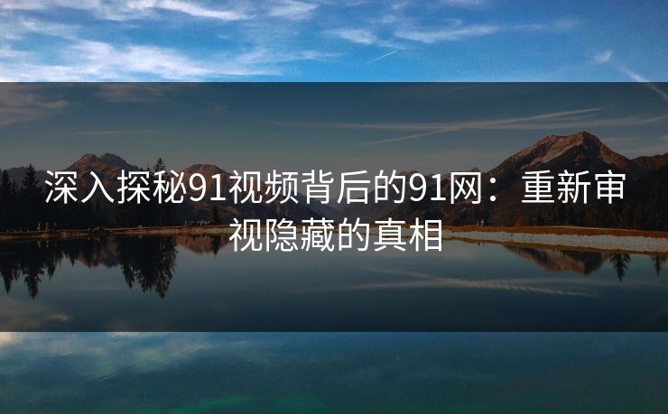 深入探秘91视频背后的91网：重新审视隐藏的真相