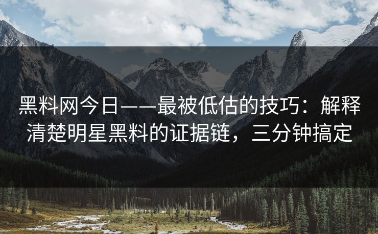 黑料网今日——最被低估的技巧：解释清楚明星黑料的证据链，三分钟搞定