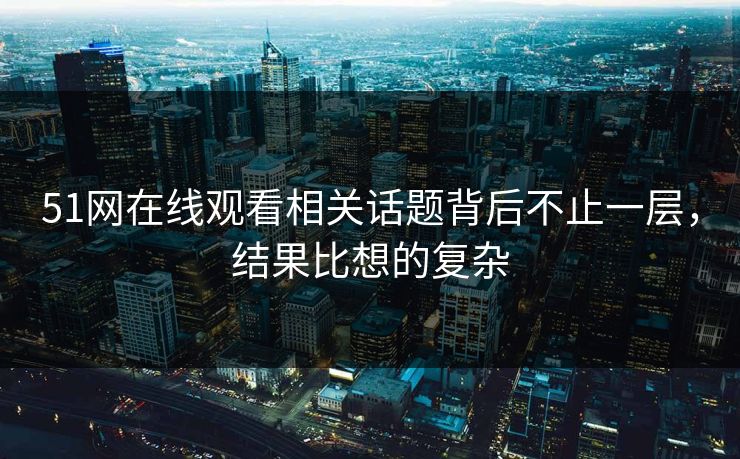 51网在线观看相关话题背后不止一层，结果比想的复杂