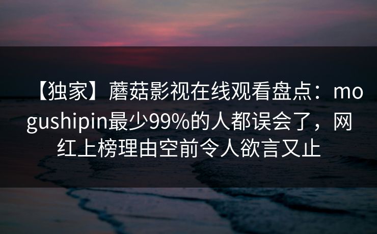 【独家】蘑菇影视在线观看盘点：mogushipin最少99%的人都误会了，网红上榜理由空前令人欲言又止