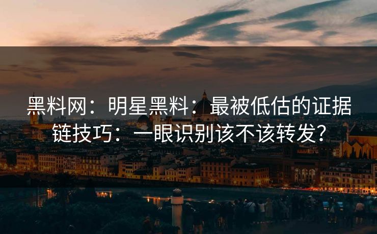 黑料网：明星黑料：最被低估的证据链技巧：一眼识别该不该转发？