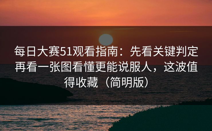每日大赛51观看指南：先看关键判定再看一张图看懂更能说服人，这波值得收藏（简明版）