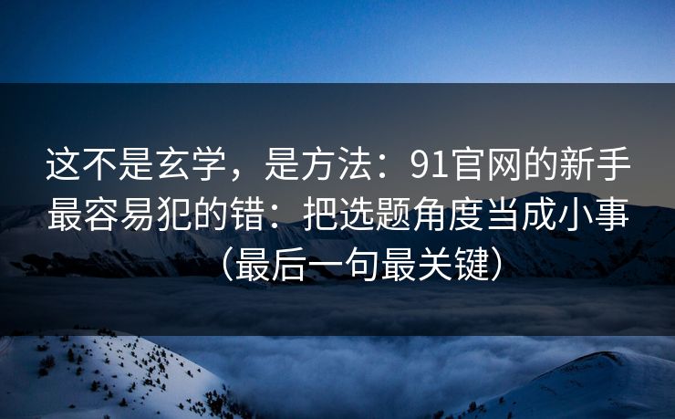 这不是玄学，是方法：91官网的新手最容易犯的错：把选题角度当成小事（最后一句最关键）
