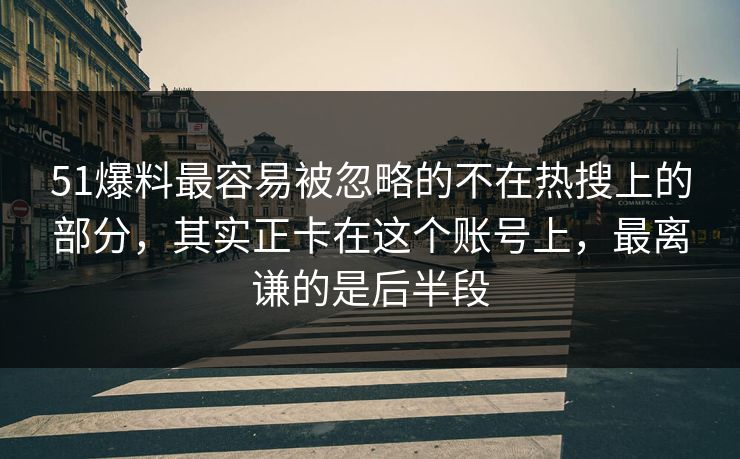 51爆料最容易被忽略的不在热搜上的部分，其实正卡在这个账号上，最离谦的是后半段
