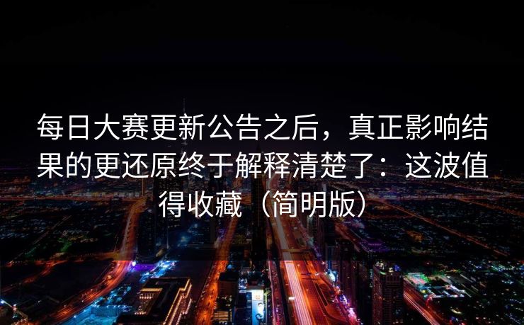 每日大赛更新公告之后，真正影响结果的更还原终于解释清楚了：这波值得收藏（简明版）
