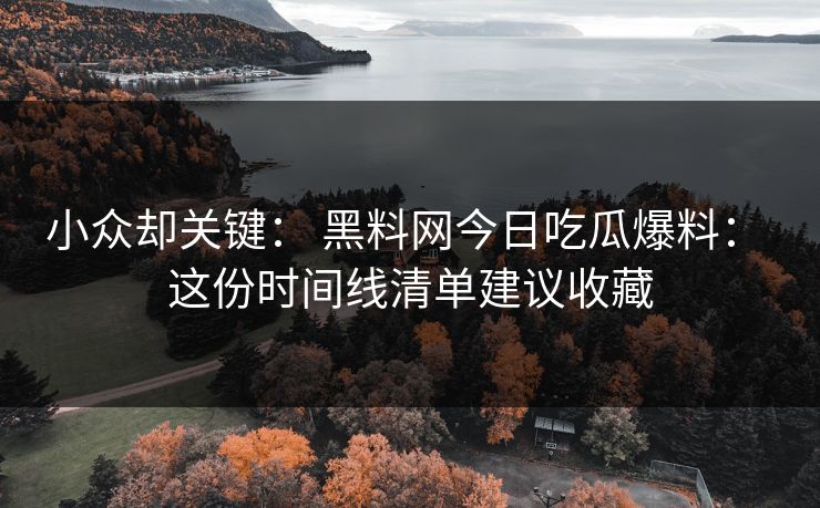 小众却关键： 黑料网今日吃瓜爆料： 这份时间线清单建议收藏