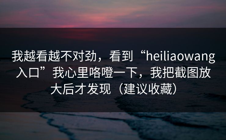 我越看越不对劲,看到“heiliaowang入口”我心里咯噔一下,我把截图放大后才发现(建议收藏) 我越看越不对劲,看到“heiliaowang入口”我心里咯噔一下,我把截图放大后才发现(建议收藏)