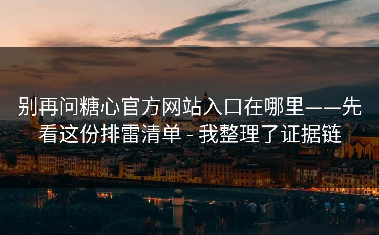 别再问糖心官方网站入口在哪里——先看这份排雷清单 - 我整理了证据链 别再问糖心官方网站入口在哪里——先看这份排雷清单 - 我整理了证据链